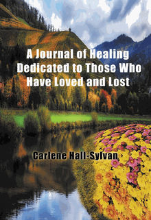 A Journal of Healing Dedicated to Those Who Have Loved and Lost.  Carlene Hall-Sylvan