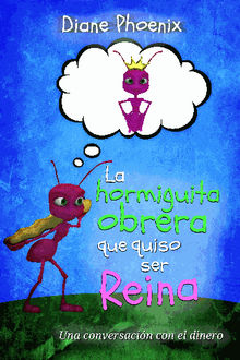 La hormiguita obrera que quiso ser reina: Una conversacin con el dinero.  Diane Phoenix