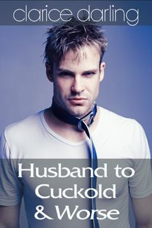 Husband to Cuckold& Worse.  Clarice Darling 