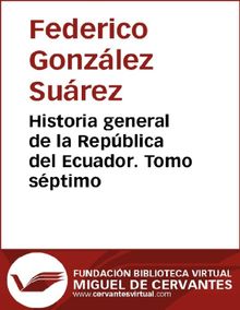 Historia general de la Repblica del Ecuador. Tomo sptimo.  Federico Gonzlez Surez 