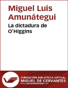 La dictadura de OHiggins.  Miguel Luis Amuntegui 