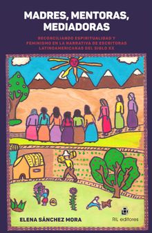 Madres, mentoras, mediadoras. Reconciliando espiritualidad y feminismo en la narrativa de escritoras latinoamericanas del Siglo XX.  Elena Snchez Mora