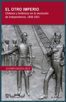 El otro imperio. Chilenos y britnicos en la revolucin de independencia 1806-1831.  Andrs Baeza Ruz