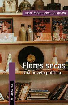 Flores secas. Una novela poltica.  Juan Pablo Leiva Casanova