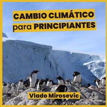 Cambio Climtico para principiantes. Gua bsica sobre causas y efectos de la emergencia climtica.  Vlado Mirosevic