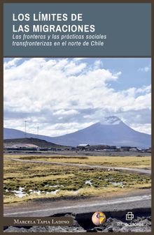 Los lmites de las migraciones. Las fronteras y las prcticas sociales transfronterizas en el norte de Chile.  Marcela Tapia Ladino