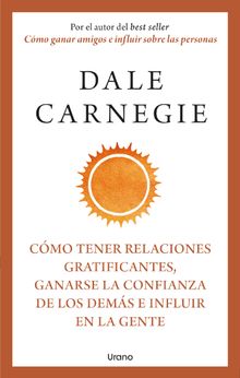 Cmo tener relaciones gratificantes, ganarse la confianza de los dems e influir en la gente.  Dale Carnegie