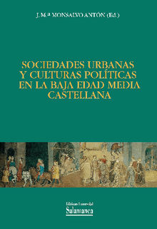 Sociedades urbanas y culturas polticas en la Baja Edad Mdia castellana.  Jos Mara MONSALVO ANTN