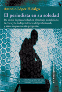 El periodista en su soledad. De cmo la precariedad en el trabajo condiciona latica y la independencia del profesional, y otras respuestas sin pregu.  Antonio Lpez Hidalgo