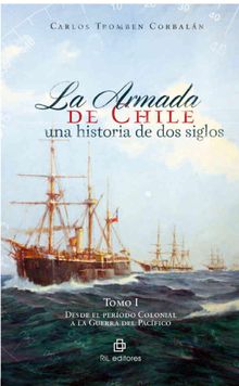 La Armada de Chile: una historia de dos siglos. Tomo I: desde el perodo Colonial a la Guerra del Pacfico.  Carlos Tromben Corbaln