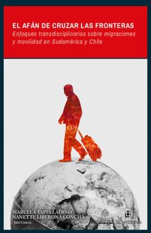 El afn de cruzar las fronteras: enfoques transdisciplinarios sobre migraciones y movilidad en Sudamrica y Chile.  Marcela Tapia Ladino