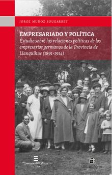 Empresariado y poltica: estudio sobre las relaciones polticas de los empresarios germanos de la Provincia de Llanquihue (1891-1914).  Jorge Muoz Sougarret