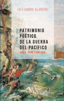 Patrimonio potico de la Guerra del Pacfico: Chile, Pery Bolivia.  Alejandro Alarcn