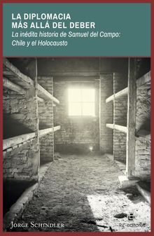 La diplomacia ms alldel deber: la indita historia de Samuel del Campo:  Chile y el Holocausto.  Jorge Schindler