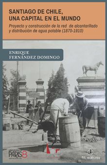 Santiago de Chile, una capital en el mundo. Proyecto y construccin de la red de alcantarillado y distribucin de agua potable (1870-1910).  Enrique Fernndez Domingo