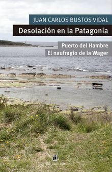 Desolacin en la Patagonia. Puerto del Hambre y El naufragio de la Wager.  Juan Carlos Bustos Vidal