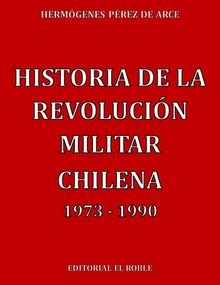 Historia de la Revolucin Militar Chilena 1973 - 1990.  Hermgenes Prez de Arce 