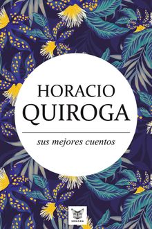 Horacio Quiroga, sus mejores cuentos.  Horacio Quiroga