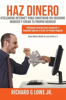 Haz Dinero Utilizando Internet Para Construir Un Segundo Ingreso Y Crear Tu Propio Negocio.  Luis Gonzales Herrera