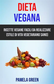 Dieta Vegana: Ricette Vegane Facili Da Realizzare (Stile Di Vita Vegetariano Sano).  Rosalia Ruggiero