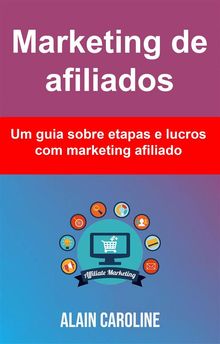 Marketing De Afiliados: Um Guia Sobre Etapas E Lucros Com Marketing Afiliado.  Solange Juvella