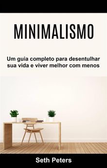 Minimalismo - Um Guia Completo Para Desentulhar Sua Vida E Viver Melhor Com Menos.  Vinicius Anselmo