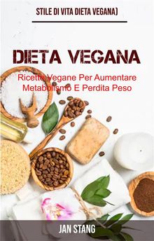 Dieta Vegana: Ricette Vegane Per Aumentare Metabolismo E Perdita Peso (Stile Di Vita Dieta Vegana).  Elena Carretta