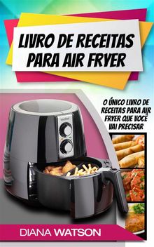 Livro De Receitas Para Air Fryer: O nico Livro De Receitas Para Air Fryer Que Voc Vai Precisar.  Luiza Ferreira