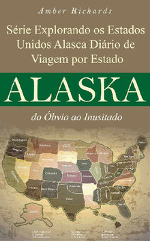 Srie Explorando Os Estados Unidos Alasca - Dirio De Viagem Por Estado: Do bvio Ao Inusitado.  Dbora Gastal