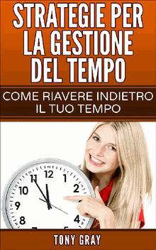 Strategie Per La Gestione Del Tempo  Come Riavere Indietro Il Tuo Tempo.  Consalvo Cattuto