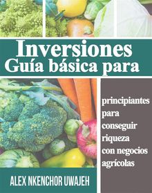 Inversiones: Gua Bsica Para Principiantes Para Conseguir Riqueza Con Negocios Agrcolas.  E2e Translators