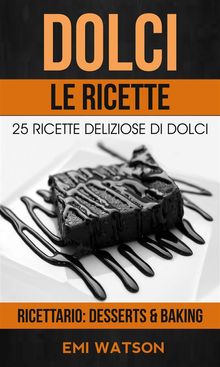 Dolci, Le Ricette: 25 Ricette Deliziose Di Dolci (Ricettario: Desserts  &  Baking).  Caterina Bassetto