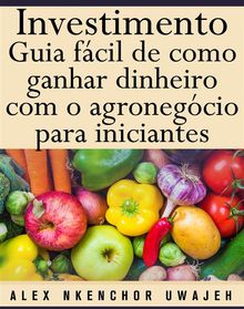 Investimento: Guia Fcil De Como Ganhar Dinheiro Com O Agronegcio Para Iniciantes.  Mrcia de Medeiros Souza