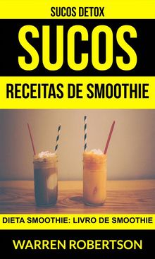 Sucos: Receitas De Smoothie: Dieta Smoothie: Livro De Smoothie (Sucos Detox).  Warren Robertson