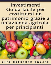 Investimenti: Guida Facile Per Costituirsi Un Patrimonio Grazie A UnAzienda Agricola, Per Principianti.  Letizia PIPERO