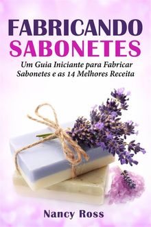 Fabricando Sabonetes: Um Guia Iniciante Para Fabricar Sabonetes E As 14 Melhores Receitas.  Fernanda Belokurows