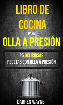 Libro De Cocina Para Olla A Presin - 25 Deliciosas Recetas Con Olla A Presin (Recetas: Pressure Cooker).  Darren Wayne