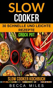 Slow Cooker: Crock Pot: 30 Schnelle Und Leichte Rezepte (Slow Cooker Kochbuch).  Becca Miles