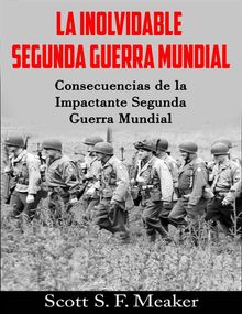 La Inolvidable Segunda Guerra Mundial: Consecuencias De La Impactante Segunda Guerra Mundial.  Scott S. F. Meaker