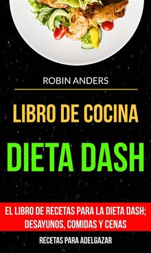 Libro De Cocina: Dieta Dash: El Libro De Recetas Para La Dieta Dash; Desayunos, Comidas Y Cenas (Recetas Para Adelgazar).  Robin Anders