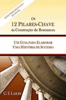 Os 12 Pilares-Chave Da Construo De Romances: Um Guia Para Construir Uma Histria De Sucesso.  C. S. Lakin