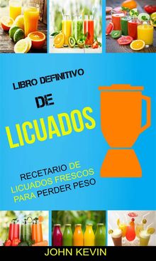 Libro Definitivo De Licuados -  Recetario De Licuados Frescos Para Perder Peso.  John Kevin