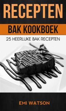 Recepten: Bak Kookboek: 25 Heerlijke Bak Recepten.  Luc Wyn