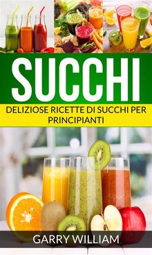 Succhi - Deliziose Ricette Di Succhi Per Principianti.  Stefania Pezzato