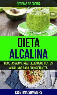 Dieta Alcalina: Recetas Alcalinas: Deliciosos Platos Alcalinos Para Principiantes (Recetas De Cocina).  Kristina Sommers