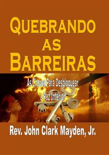 Quebrando As Barreiras: As Chaves Para Desbloquear A Paz Interior.  Rev. John Clark Mayden