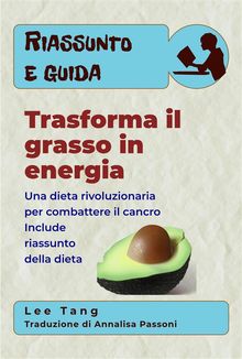 Riassunto E Guida - Trasforma Il Grasso In Energia: Una Dieta Rivoluzionaria Per Combattere Il Cancro.  Annalisa Passoni