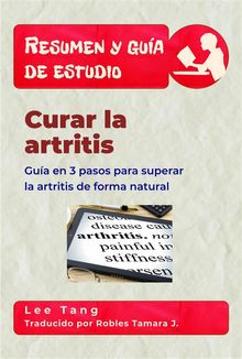 Resumen Y Gua De Estudio  Curar La Artritis: Gua En 3 Pasos Para Superar La Artritis De Forma Natural.  Robles Tamara J.