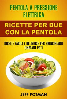 Pentola A Pressione Elettrica: Ricette Per Due Con La Pentola Istantanea: Ricette Facili E Deliziose Per Principianti (Instant Pot).  Elena Borri