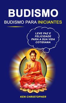 Budismo: Budismo Para Iniciantes: Leve Paz E Felicidade Para A Sua Vida Cotidiana.  Rmulo Silva